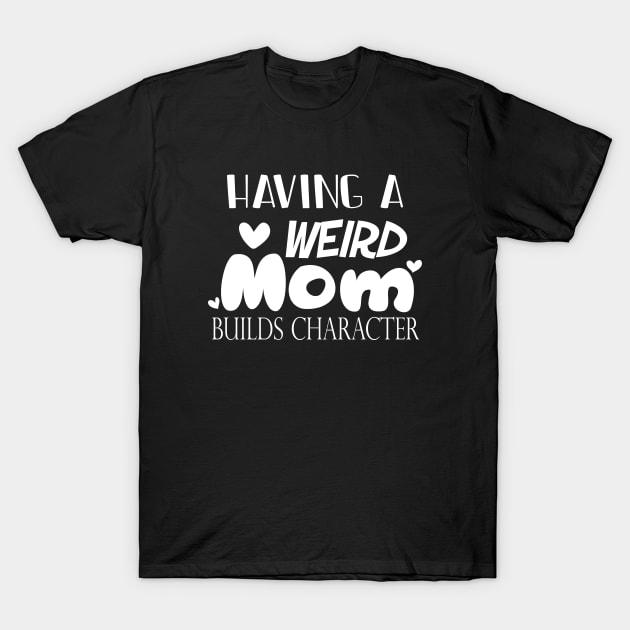 Having A Weird Mom Builds Character, Funny Gift for Wife - Mama, Mother's Day T-Shirt by kirayuwi